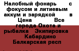 Налобный фонарь cree с фокусом и литиевым  аккум и зарядкой 12-220в. › Цена ­ 1 350 - Все города Охота и рыбалка » Экипировка   . Кабардино-Балкарская респ.